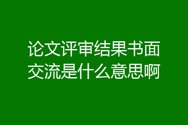 论文评审结果书面交流是什么意思啊