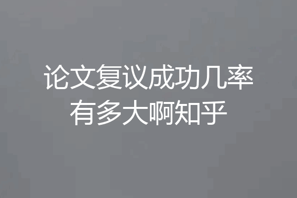 论文复议成功几率有多大啊知乎