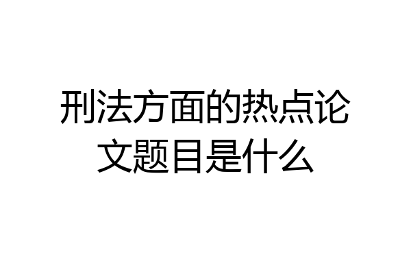 刑法方面的热点论文题目是什么