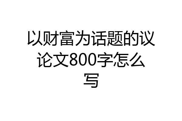 以财富为话题的议论文800字怎么写
