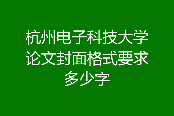 杭州电子科技大学论文封面格式要求多少字