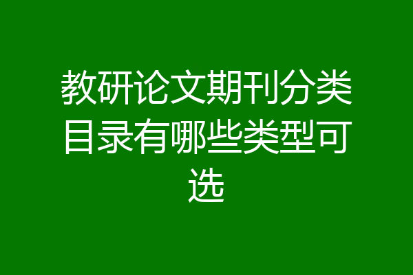 教研论文期刊分类目录有哪些类型可选