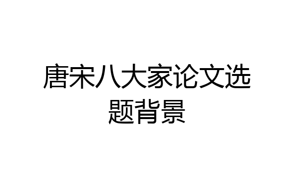 唐宋八大家论文选题背景
