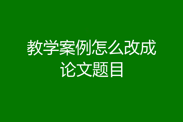 教学案例怎么改成论文题目