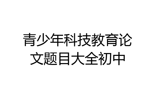 青少年科技教育论文题目大全初中