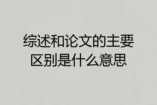综述和论文的主要区别是什么意思