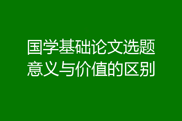 国学基础论文选题意义与价值的区别