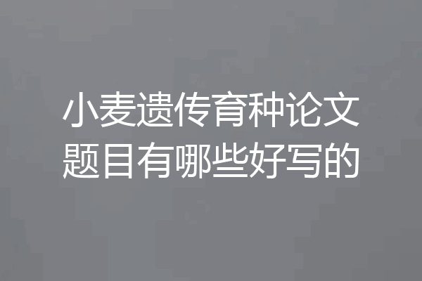 小麦遗传育种论文题目有哪些好写的