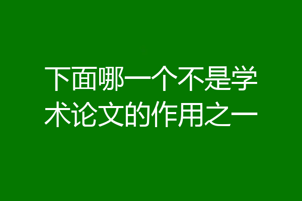 下面哪一个不是学术论文的作用之一