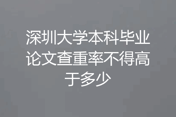深圳大学本科毕业论文查重率不得高于多少