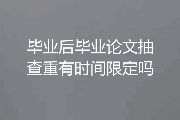 毕业后毕业论文抽查重有时间限定吗