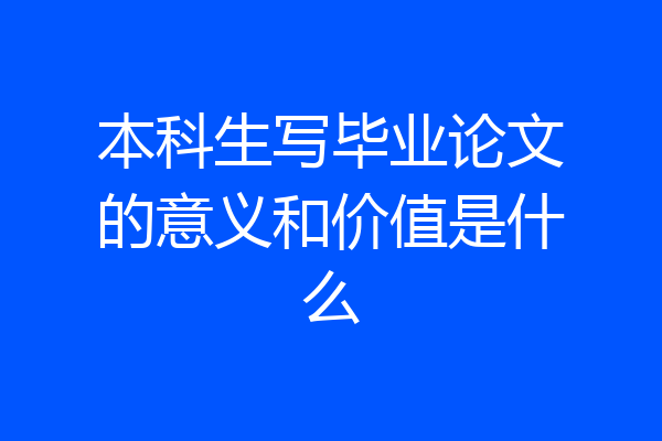 本科生写毕业论文的意义和价值是什么