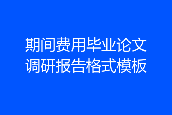 期间费用毕业论文调研报告格式模板