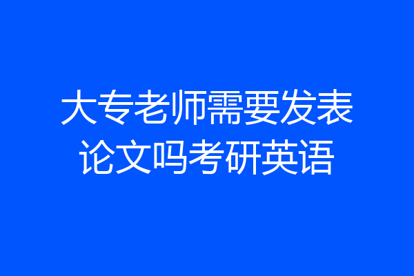 大专老师需要发表论文吗考研英语