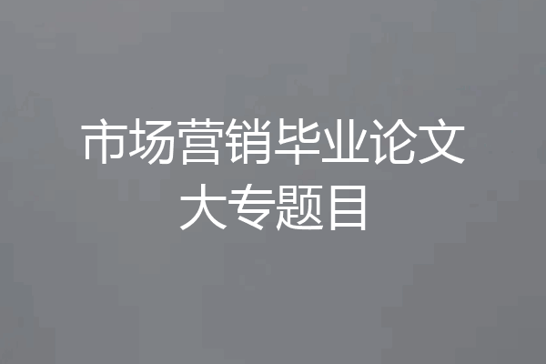 市场营销毕业论文大专题目
