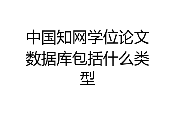 中国知网学位论文数据库包括什么类型