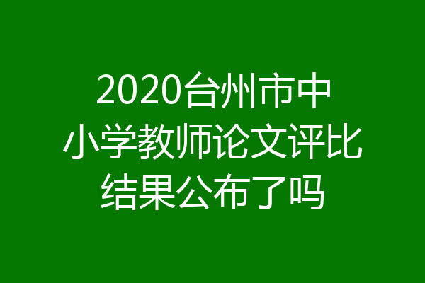 2020台州市中小学教师论文评比结果公布了吗