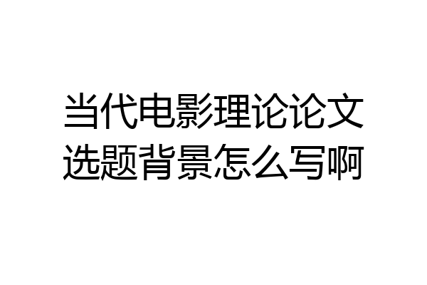 当代电影理论论文选题背景怎么写啊