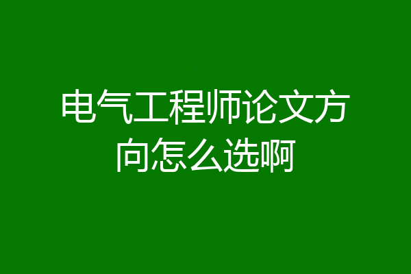 电气工程师论文方向怎么选啊