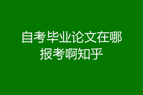 自考毕业论文在哪报考啊知乎