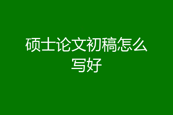 硕士论文初稿怎么写好