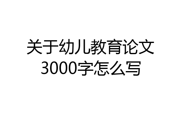 关于幼儿教育论文3000字怎么写