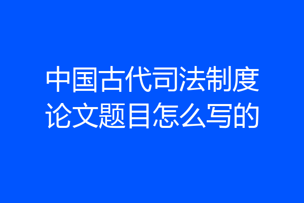 中国古代司法制度论文题目怎么写的