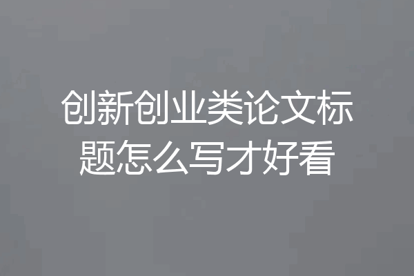 创新创业类论文标题怎么写才好看