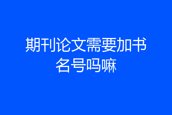 期刊论文需要加书名号吗嘛