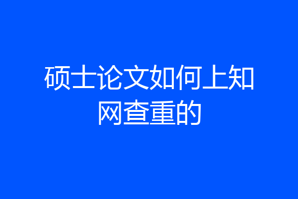 硕士论文如何上知网查重的