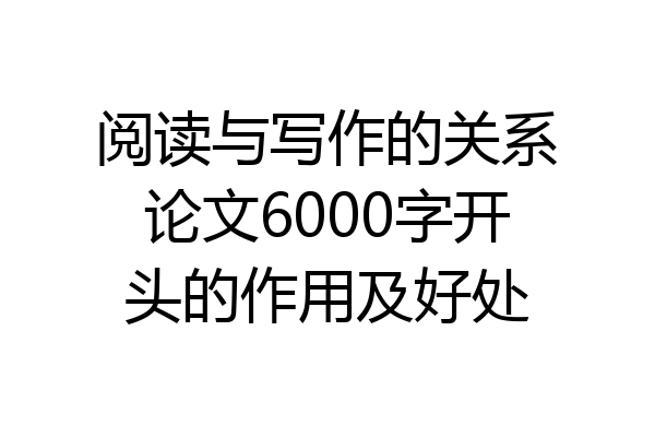 阅读与写作的关系论文6000字开头的作用及好处