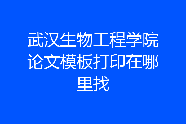 武汉生物工程学院论文模板打印在哪里找