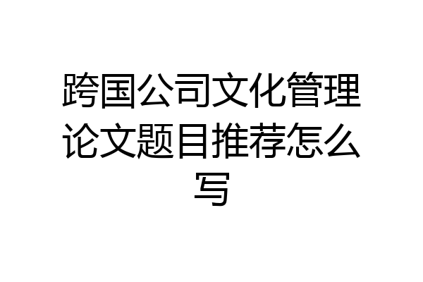 跨国公司文化管理论文题目推荐怎么写