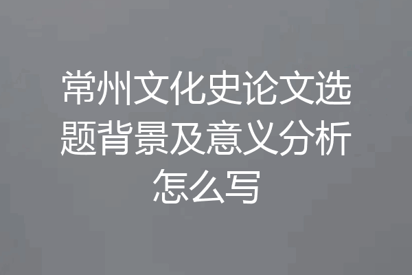 常州文化史论文选题背景及意义分析怎么写