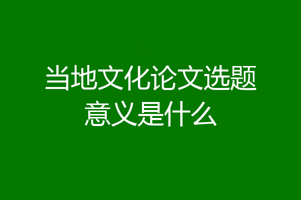 当地文化论文选题意义是什么