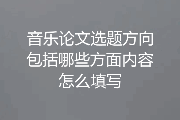 音乐论文选题方向包括哪些方面内容怎么填写