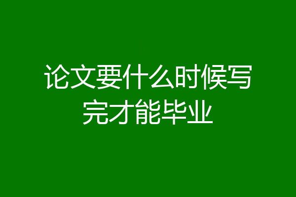 论文要什么时候写完才能毕业