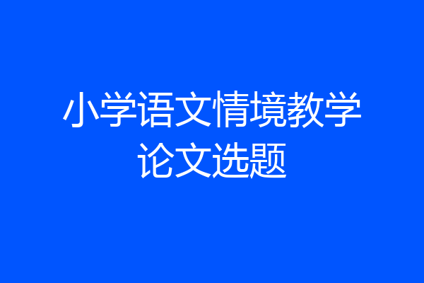 小学语文情境教学论文选题