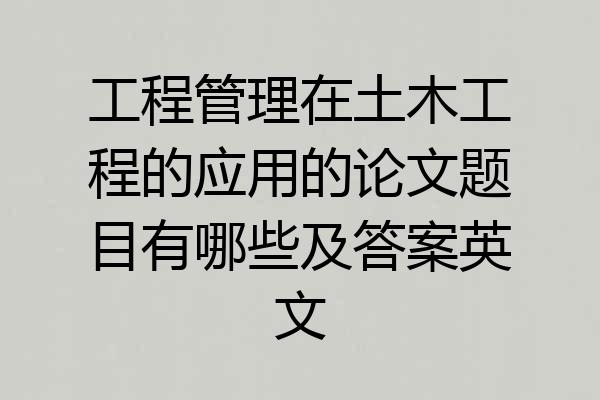 工程管理在土木工程的应用的论文题目有哪些及答案英文