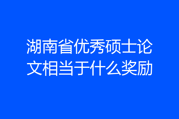 湖南省优秀硕士论文相当于什么奖励