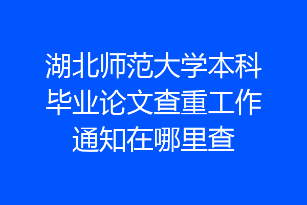 湖北师范大学本科毕业论文查重工作通知在哪里查