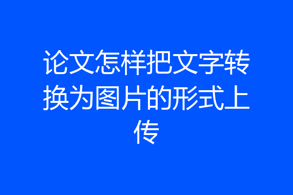 论文怎样把文字转换为图片的形式上传