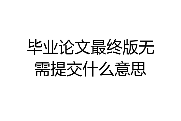 毕业论文最终版无需提交什么意思