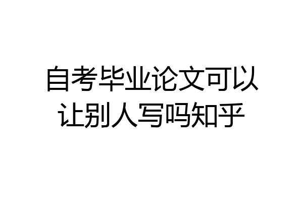 自考毕业论文可以让别人写吗知乎