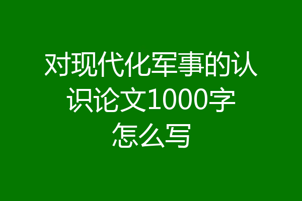 对现代化军事的认识论文1000字怎么写