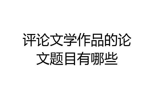 评论文学作品的论文题目有哪些