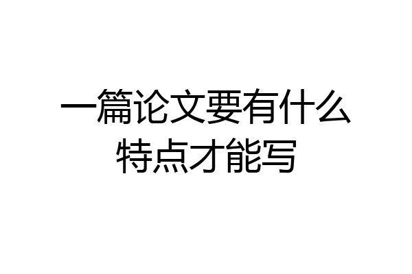 一篇论文要有什么特点才能写