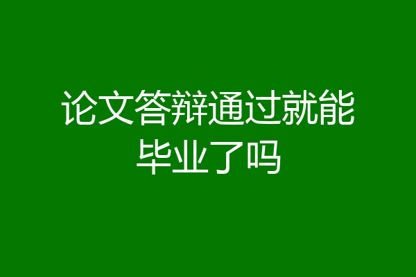 论文答辩通过就能毕业了吗
