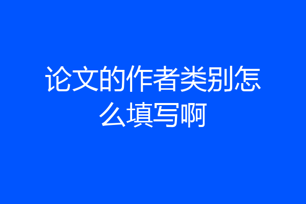 论文的作者类别怎么填写啊