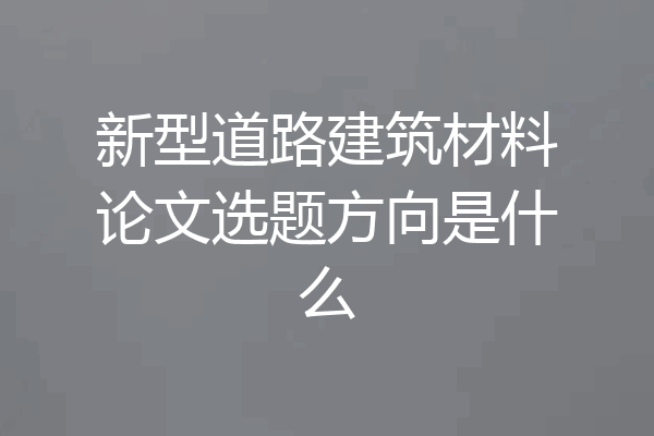 新型道路建筑材料论文选题方向是什么